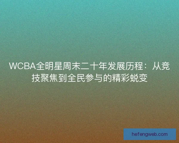 WCBA全明星周末二十年发展历程：从竞技聚焦到全民参与的精彩蜕变