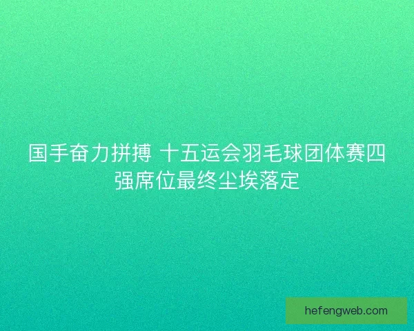 国手奋力拼搏 十五运会羽毛球团体赛四强席位最终尘埃落定
