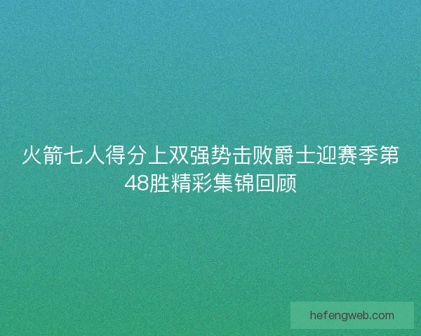 火箭七人得分上双强势击败爵士迎赛季第48胜精彩集锦回顾 火箭七人得分上双强势击败爵士迎赛季第48胜精彩集锦回顾