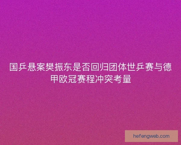 国乒悬案樊振东是否回归团体世乒赛与德甲欧冠赛程冲突考量 国乒悬案樊振东是否回归团体世乒赛与德甲欧冠赛程冲突考量