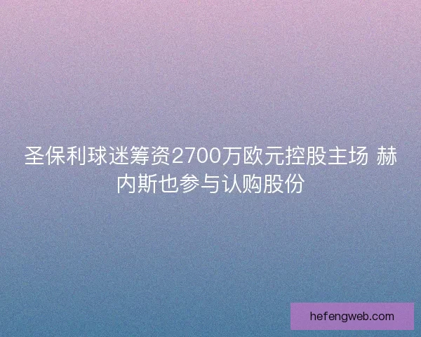 圣保利球迷筹资2700万欧元控股主场 赫内斯也参与认购股份 圣保利球迷筹资2700万欧元控股主场 赫内斯也参与认购股份