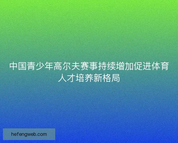中国青少年高尔夫赛事持续增加促进体育人才培养新格局