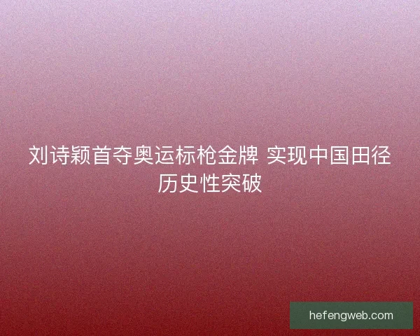 刘诗颖首夺奥运标枪金牌 实现中国田径历史性突破 刘诗颖首夺奥运标枪金牌 实现中国田径历史性突破