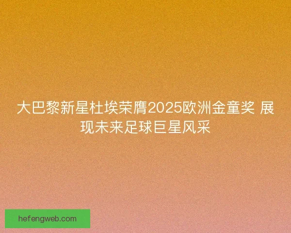 大巴黎新星杜埃荣膺2025欧洲金童奖 展现未来足球巨星风采