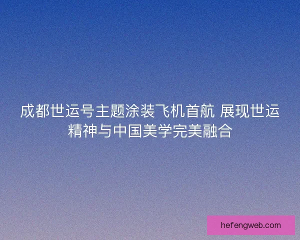 成都世运号主题涂装飞机首航 展现世运精神与中国美学完美融合