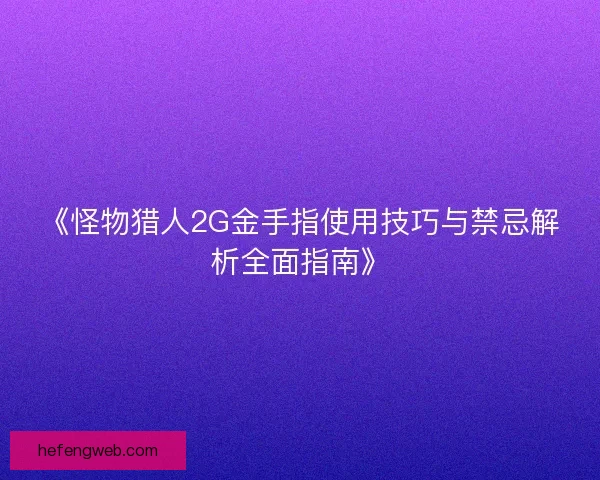 《怪物猎人2G金手指使用技巧与禁忌解析全面指南》