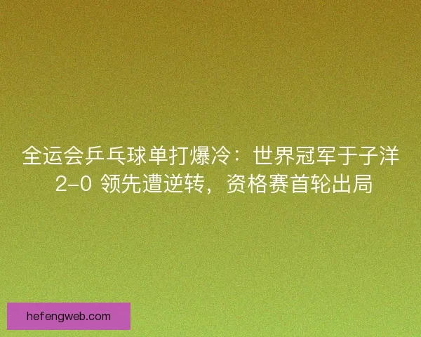 全运会乒乓球单打爆冷：世界冠军于子洋 2-0 领先遭逆转，资格赛首轮出局
