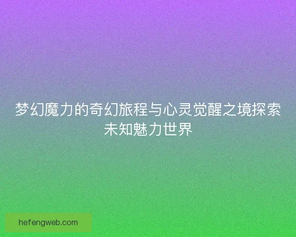 梦幻魔力的奇幻旅程与心灵觉醒之境探索未知魅力世界